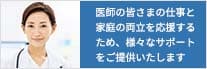 医師の皆さまの仕事と家庭の両立を応援するため、様々なサポートをご提供いたします