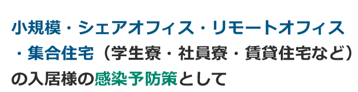 小規模・シェアオフィス・リモートオフィス・集合住宅（学生寮・社員寮・賃貸住宅など）の入居様の感染予防策として